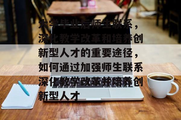 大学毕业后师生联系，深化教学改革和培养创新型人才的重要途径，如何通过加强师生联系深化教学改革并培养创新型人才