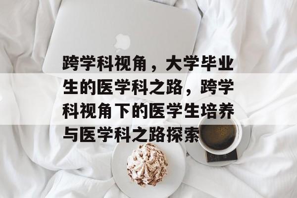 跨学科视角，大学毕业生的医学科之路，跨学科视角下的医学生培养与医学科之路探索