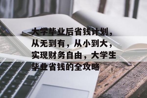 大学毕业后省钱计划，从无到有，从小到大，实现财务自由，大学生毕业省钱的全攻略
