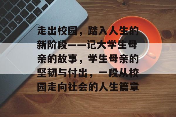 走出校园,踏入人生的新阶段——记大学生母亲的故事,学生母亲的坚韧与付出,一段从校园走向社会的人生篇章 走出校园,踏入人生的新阶段——记大学生母亲的故事,学生母亲的坚韧与付出,一段从校园走向社会的人生篇章