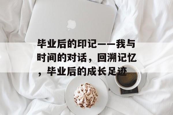 毕业后的印记——我与时间的对话，回溯记忆，毕业后的成长足迹