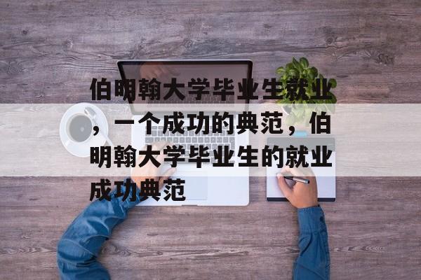 伯明翰大学毕业生就业,一个成功的典范,伯明翰大学毕业生的就业成功典范 伯明翰大学毕业生就业,一个成功的典范,伯明翰大学毕业生的就业成功典范