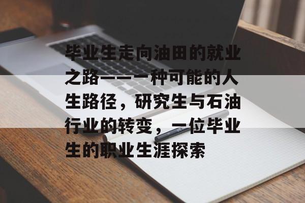 毕业生走向油田的就业之路——一种可能的人生路径，研究生与石油行业的转变，一位毕业生的职业生涯探索