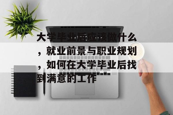 大学毕业后应该做什么，就业前景与职业规划，如何在大学毕业后找到满意的工作