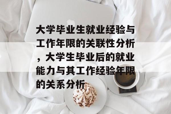 大学毕业生就业经验与工作年限的关联性分析，大学生毕业后的就业能力与其工作经验年限的关系分析