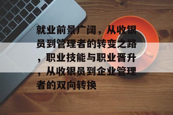 就业前景广阔，从收银员到管理者的转变之路，职业技能与职业晋升，从收银员到企业管理者的双向转换