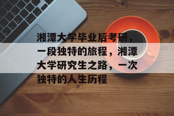 湘潭大学毕业后考研，一段独特的旅程，湘潭大学研究生之路，一次独特的人生历程