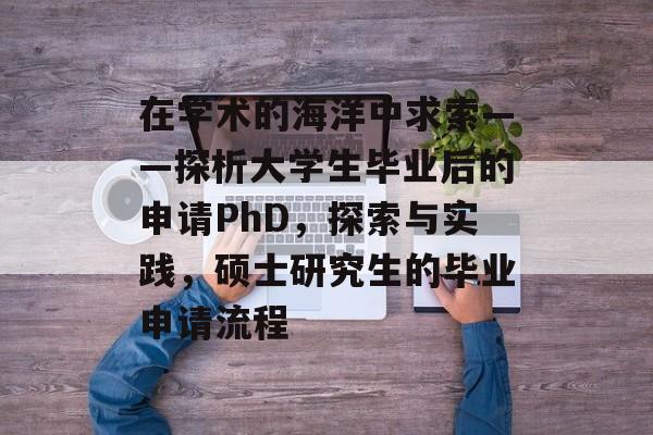 在学术的海洋中求索——探析大学生毕业后的申请PhD,探索与实践,硕士研究生的毕业申请流程 在学术的海洋中求索——探析大学生毕业后的申请PhD,探索与实践,硕士研究生的毕业申请流程
