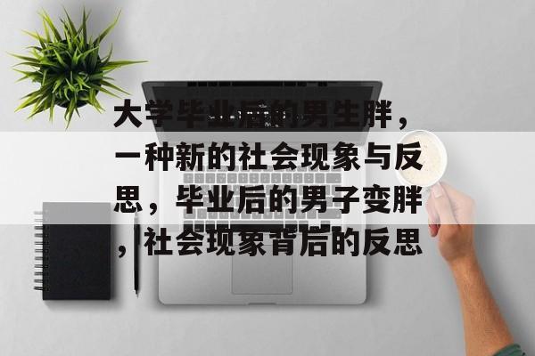 大学毕业后的男生胖，一种新的社会现象与反思，毕业后的男子变胖，社会现象背后的反思