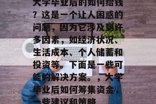 大学毕业后的如何给钱？这是一个让人困惑的问题，因为它涉及到许多因素，如经济状况、生活成本、个人储蓄和投资等。下面是一些可能的解决方案。，大学毕业后如何筹集资金，一些建议和策略