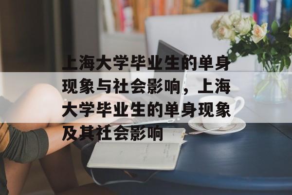 上海大学毕业生的单身现象与社会影响,上海大学毕业生的单身现象及其社会影响 上海大学毕业生的单身现象与社会影响,上海大学毕业生的单身现象及其社会影响