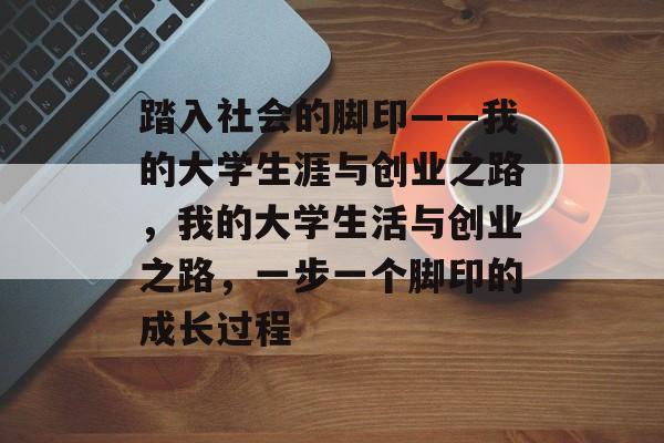 踏入社会的脚印——我的大学生涯与创业之路,我的大学生活与创业之路,一步一个脚印的成长过程 踏入社会的脚印——我的大学生涯与创业之路,我的大学生活与创业之路,一步一个脚印的成长过程