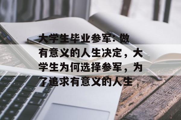 大学生毕业参军: 做有意义的人生决定，大学生为何选择参军，为了追求有意义的人生