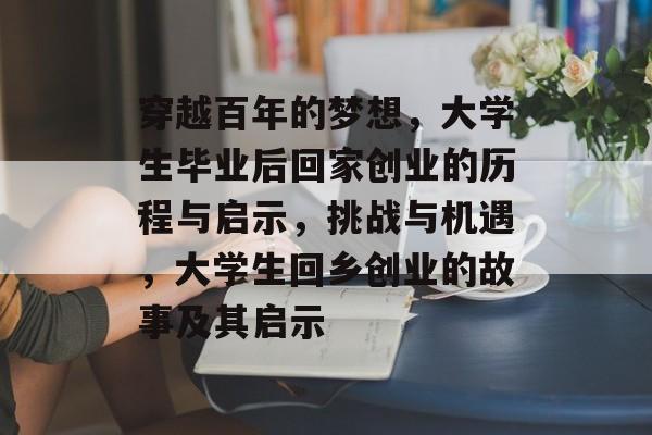 穿越百年的梦想，大学生毕业后回家创业的历程与启示，挑战与机遇，大学生回乡创业的故事及其启示