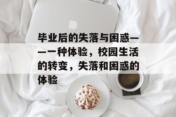 毕业后的失落与困惑——一种体验,校园生活的转变,失落和困惑的体验 毕业后的失落与困惑——一种体验,校园生活的转变,失落和困惑的体验