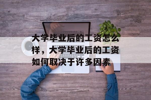 大学毕业后的工资怎么样,大学毕业后的工资如何取决于许多因素 大学毕业后的工资怎么样,大学毕业后的工资如何取决于许多因素