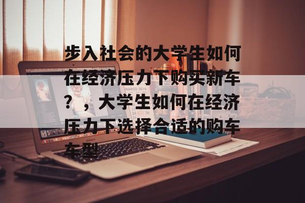 步入社会的大学生如何在经济压力下购买新车？，大学生如何在经济压力下选择合适的购车车型