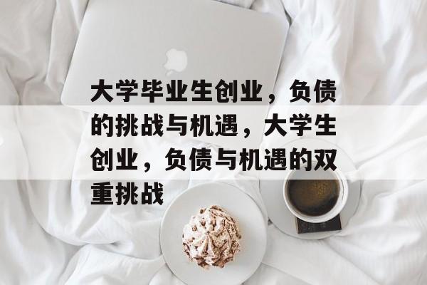 大学毕业生创业,负债的挑战与机遇,大学生创业,负债与机遇的双重挑战 大学毕业生创业,负债的挑战与机遇,大学生创业,负债与机遇的双重挑战