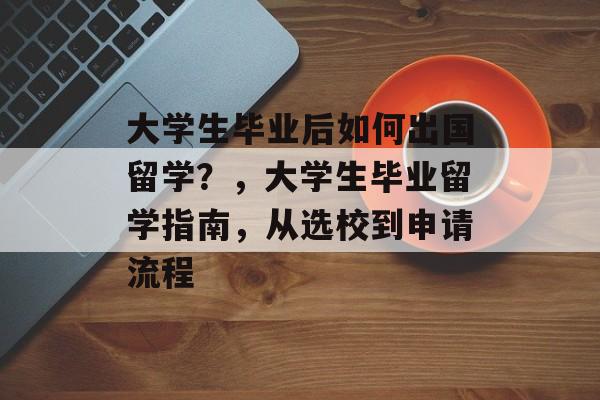 大学生毕业后如何出国留学?,大学生毕业留学指南,从选校到申请流程 大学生毕业后如何出国留学?,大学生毕业留学指南,从选校到申请流程