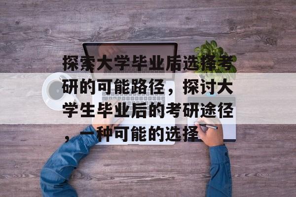 探索大学毕业后选择考研的可能路径,探讨大学生毕业后的考研途径,一种可能的选择 探索大学毕业后选择考研的可能路径,探讨大学生毕业后的考研途径,一种可能的选择