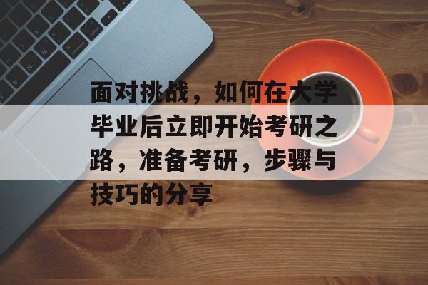 面对挑战,如何在大学毕业后立即开始考研之路,准备考研,步骤与技巧的分享 面对挑战,如何在大学毕业后立即开始考研之路,准备考研,步骤与技巧的分享