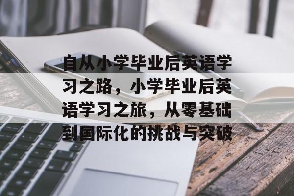 自从小学毕业后英语学习之路，小学毕业后英语学习之旅，从零基础到国际化的挑战与突破