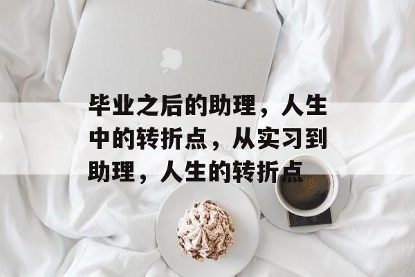 毕业之后的助理,人生中的转折点,从实习到助理,人生的转折点 毕业之后的助理,人生中的转折点,从实习到助理,人生的转折点