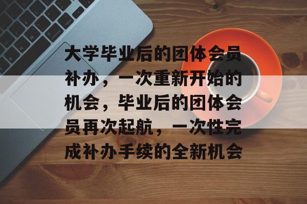 大学毕业后的团体会员补办,一次重新开始的机会,毕业后的团体会员再次起航,一次性完成补办手续的全新机会 大学毕业后的团体会员补办,一次重新开始的机会,毕业后的团体会员再次起航,一次性完成补办手续的全新机会