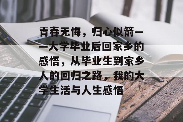 青春无悔，归心似箭——大学毕业后回家乡的感悟，从毕业生到家乡人的回归之路，我的大学生活与人生感悟