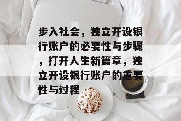 步入社会，独立开设银行账户的必要性与步骤，打开人生新篇章，独立开设银行账户的重要性与过程