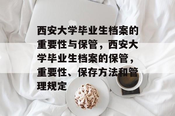 西安大学毕业生档案的重要性与保管，西安大学毕业生档案的保管，重要性、保存方法和管理规定