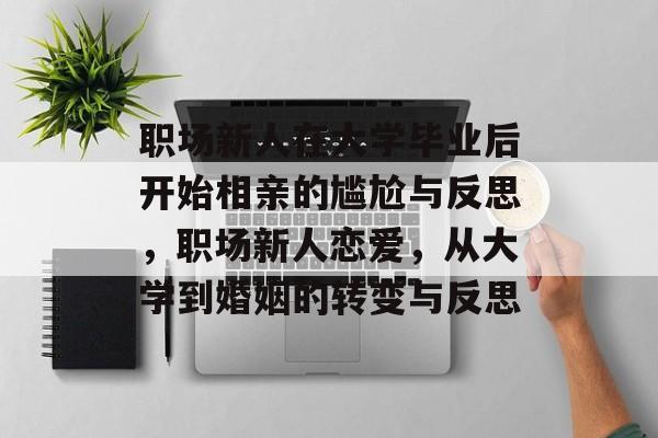 职场新人在大学毕业后开始相亲的尴尬与反思，职场新人恋爱，从大学到婚姻的转变与反思
