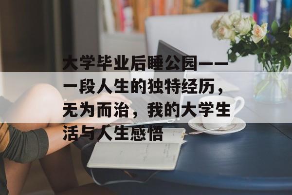 大学毕业后睡公园——一段人生的独特经历,无为而治,我的大学生活与人生感悟 大学毕业后睡公园——一段人生的独特经历,无为而治,我的大学生活与人生感悟