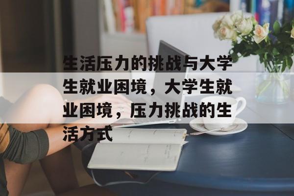 生活压力的挑战与大学生就业困境,大学生就业困境,压力挑战的生活方式 生活压力的挑战与大学生就业困境,大学生就业困境,压力挑战的生活方式