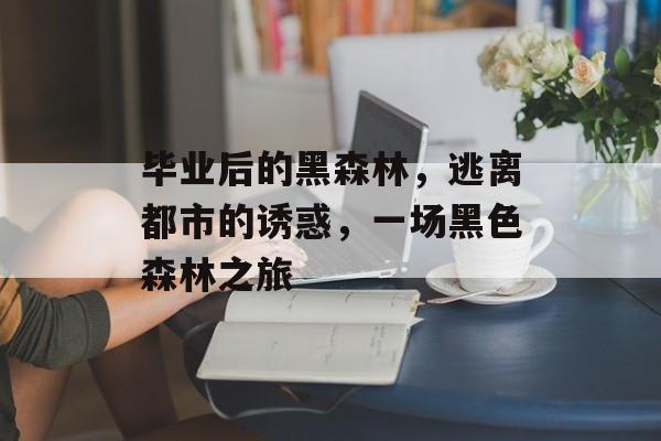 毕业后的黑森林,逃离都市的诱惑,一场黑色森林之旅 毕业后的黑森林,逃离都市的诱惑,一场黑色森林之旅