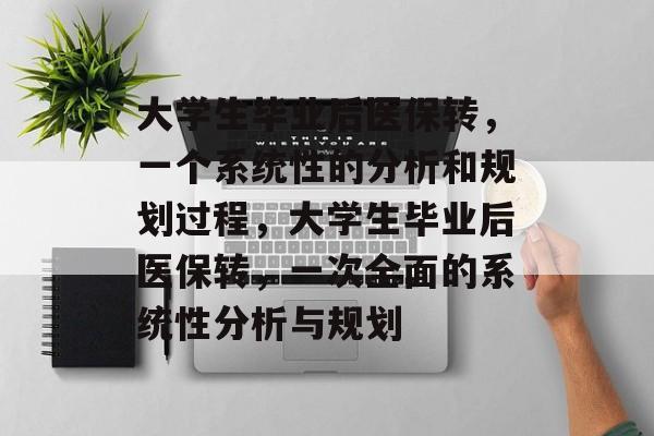 大学生毕业后医保转，一个系统性的分析和规划过程，大学生毕业后医保转，一次全面的系统性分析与规划