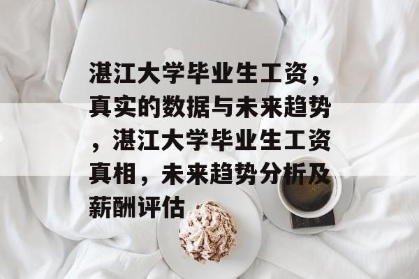 湛江大学毕业生工资，真实的数据与未来趋势，湛江大学毕业生工资真相，未来趋势分析及薪酬评估