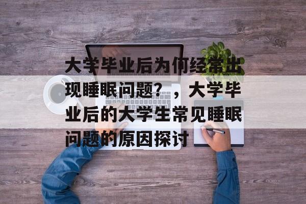 大学毕业后为何经常出现睡眠问题?,大学毕业后的大学生常见睡眠问题的原因探讨 大学毕业后为何经常出现睡眠问题?,大学毕业后的大学生常见睡眠问题的原因探讨