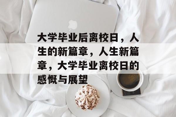 大学毕业后离校日，人生的新篇章，人生新篇章，大学毕业离校日的感慨与展望