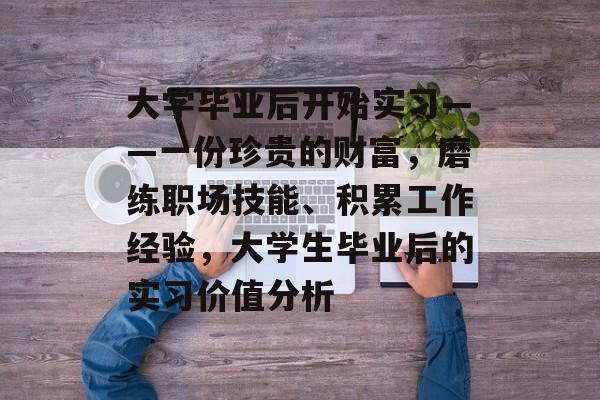 大学毕业后开始实习——一份珍贵的财富，磨练职场技能、积累工作经验，大学生毕业后的实习价值分析