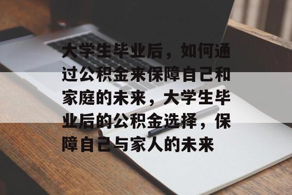 大学生毕业后，如何通过公积金来保障自己和家庭的未来，大学生毕业后的公积金选择，保障自己与家人的未来