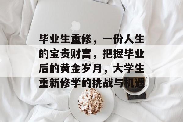 毕业生重修，一份人生的宝贵财富，把握毕业后的黄金岁月，大学生重新修学的挑战与机遇