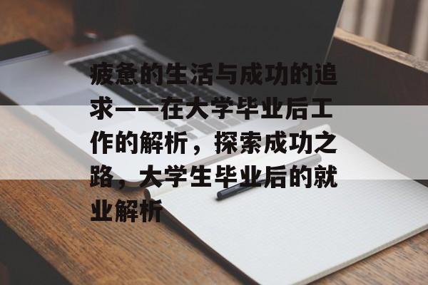 疲惫的生活与成功的追求——在大学毕业后工作的解析,探索成功之路,大学生毕业后的就业解析 疲惫的生活与成功的追求——在大学毕业后工作的解析,探索成功之路,大学生毕业后的就业解析