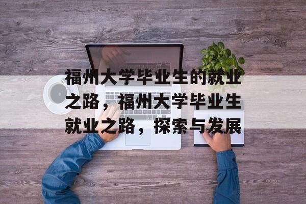 福州大学毕业生的就业之路,福州大学毕业生就业之路,探索与发展 福州大学毕业生的就业之路,福州大学毕业生就业之路,探索与发展