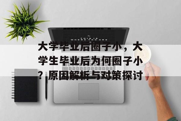 大学毕业后圈子小,大学生毕业后为何圈子小?原因解析与对策探讨 大学毕业后圈子小,大学生毕业后为何圈子小?原因解析与对策探讨