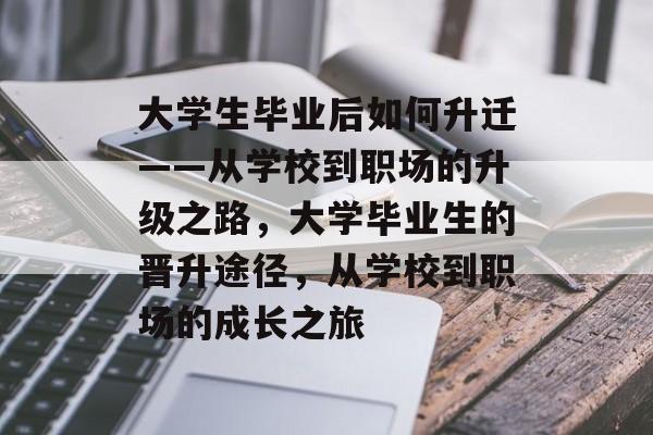 大学生毕业后如何升迁——从学校到职场的升级之路,大学毕业生的晋升途径,从学校到职场的成长之旅 大学生毕业后如何升迁——从学校到职场的升级之路,大学毕业生的晋升途径,从学校到职场的成长之旅