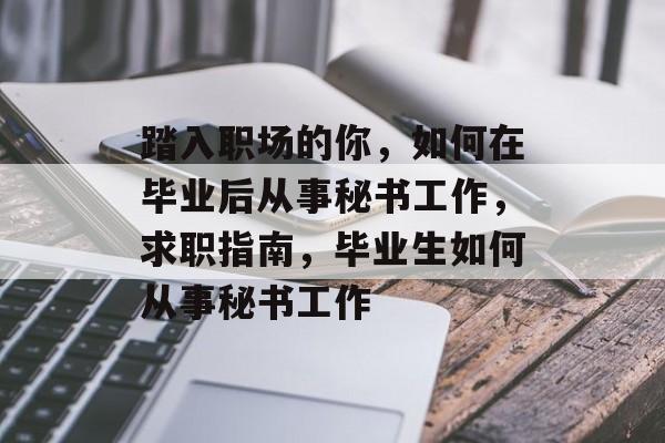踏入职场的你，如何在毕业后从事秘书工作，求职指南，毕业生如何从事秘书工作