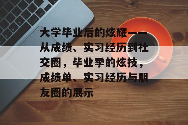 大学毕业后的炫耀——从成绩、实习经历到社交圈,毕业季的炫技,成绩单、实习经历与朋友圈的展示 大学毕业后的炫耀——从成绩、实习经历到社交圈,毕业季的炫技,成绩单、实习经历与朋友圈的展示