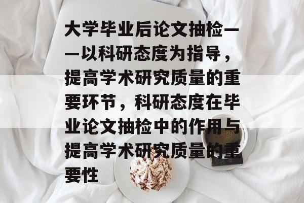 大学毕业后论文抽检——以科研态度为指导，提高学术研究质量的重要环节，科研态度在毕业论文抽检中的作用与提高学术研究质量的重要性