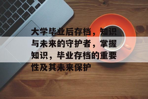 大学毕业后存档，知识与未来的守护者，掌握知识，毕业存档的重要性及其未来保护